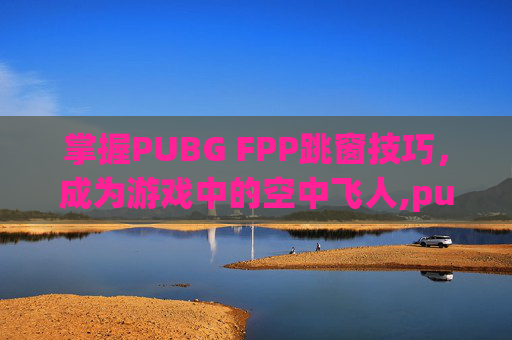 掌握PUBG FPP跳窗技巧，成为游戏中的空中飞人,pubg跳窗技巧
