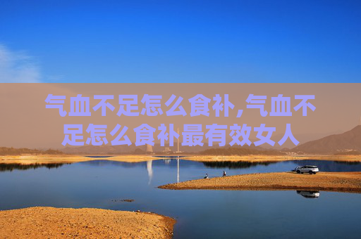气血不足怎么食补,气血不足怎么食补最有效女人
