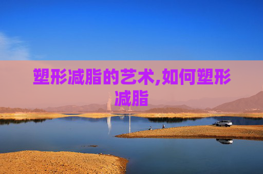 塑形减脂的艺术,如何塑形减脂
