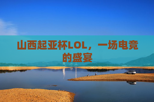 山西起亚杯LOL，一场电竞的盛宴