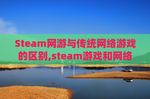 Steam网游与传统网络游戏的区别,steam游戏和网络游戏