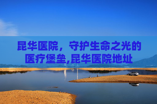 昆华医院，守护生命之光的医疗堡垒,昆华医院地址