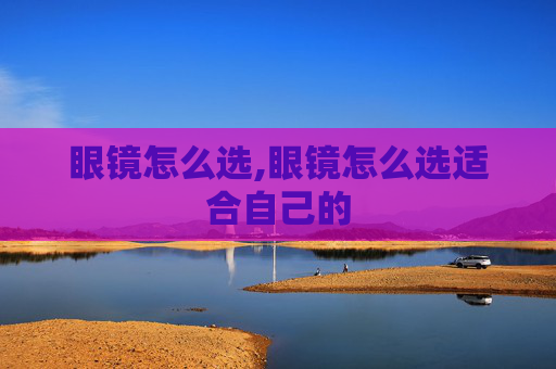 眼镜怎么选,眼镜怎么选适合自己的