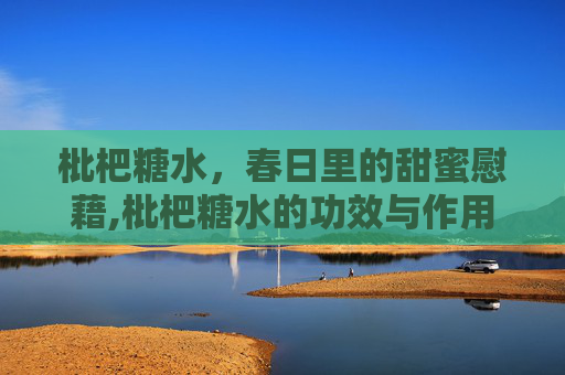 枇杷糖水，春日里的甜蜜慰藉,枇杷糖水的功效与作用