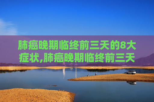 肺癌晚期临终前三天的8大症状,肺癌晚期临终前三天8大症状肺癌晚期睡着后手乱抓