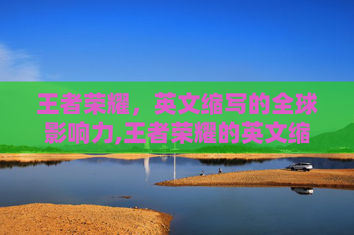 王者荣耀，英文缩写的全球影响力,王者荣耀的英文缩写是什么