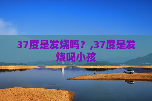 37度是发烧吗？,37度是发烧吗小孩