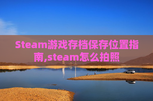 Steam游戏存档保存位置指南,steam怎么拍照