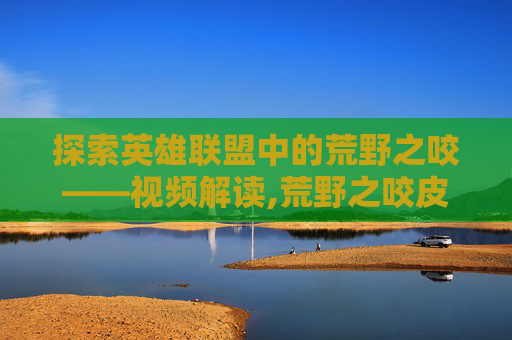 探索英雄联盟中的荒野之咬——视频解读,荒野之咬皮肤
