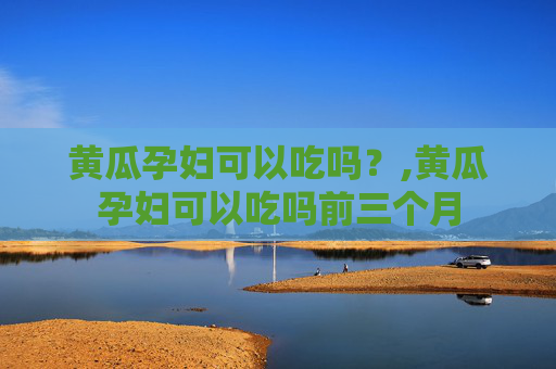 黄瓜孕妇可以吃吗？,黄瓜孕妇可以吃吗前三个月