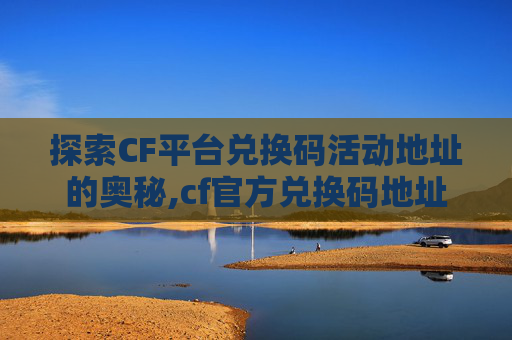 探索CF平台兑换码活动地址的奥秘,cf官方兑换码地址