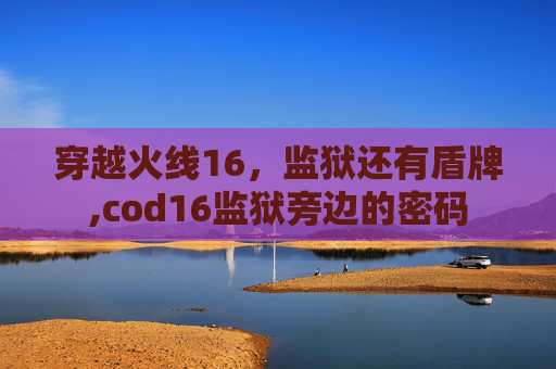 穿越火线16，监狱还有盾牌,cod16监狱旁边的密码