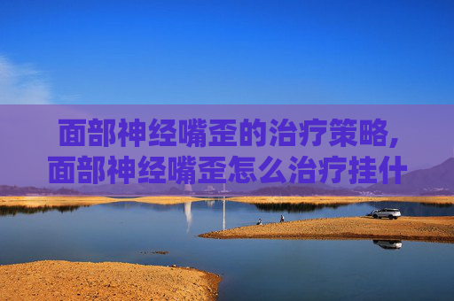面部神经嘴歪的治疗策略,面部神经嘴歪怎么治疗挂什么科