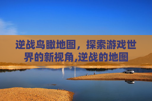 逆战鸟瞰地图，探索游戏世界的新视角,逆战的地图