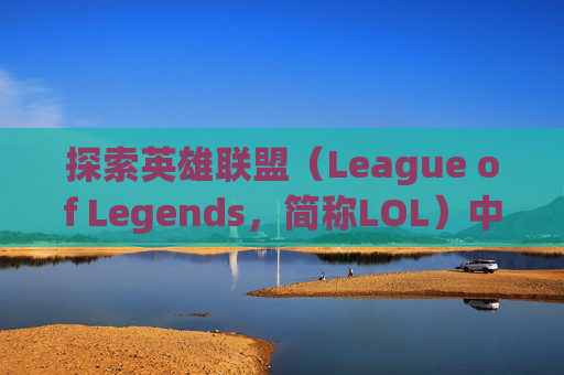探索英雄联盟(League of Legends,简称LOL)中的两种独特玩法,英雄联盟两种排位 探索英雄联盟(League of Legends,简称LOL)中的两种独特玩法,英雄联盟两种排位