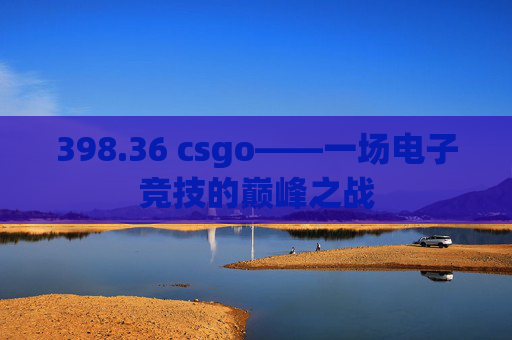 398.36 csgo——一场电子竞技的巅峰之战