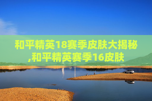 和平精英18赛季皮肤大揭秘,和平精英赛季16皮肤