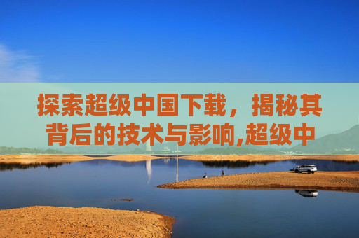 探索超级中国下载，揭秘其背后的技术与影响,超级中国 rmvb 下载