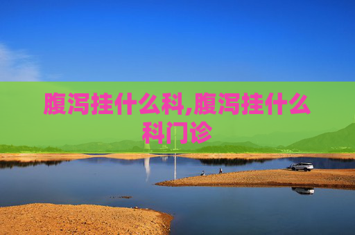 腹泻挂什么科,腹泻挂什么科门诊