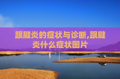 跟腱炎的症状与诊断,跟腱炎什么症状图片