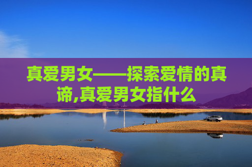真爱男女——探索爱情的真谛,真爱男女指什么