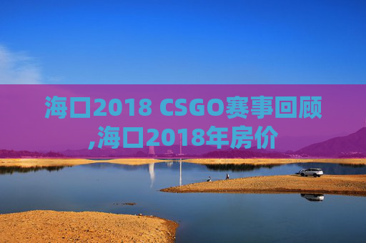 海口2018 CSGO赛事回顾,海口2018年房价