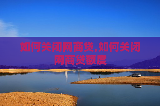 如何关闭网商贷,如何关闭网商贷额度