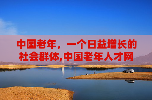 中国老年，一个日益增长的社会群体,中国老年人才网招聘信息