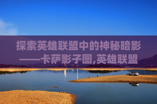 探索英雄联盟中的神秘暗影——卡萨影子图,英雄联盟卡萨去yi去图