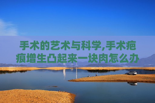 手术的艺术与科学,手术疤痕增生凸起来一块肉怎么办