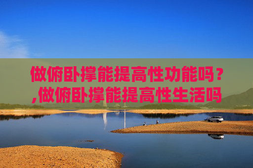 做俯卧撑能提高性功能吗？,做俯卧撑能提高性生活吗