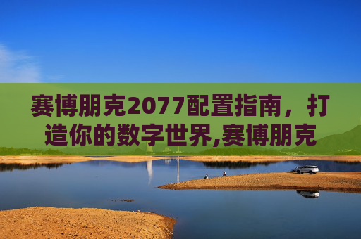 赛博朋克2077配置指南，打造你的数字世界,赛博朋克2077配置高吗