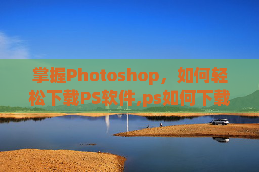 掌握Photoshop，如何轻松下载PS软件,ps如何下载安装到电脑