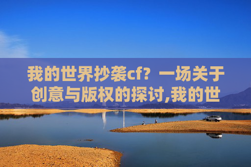 我的世界抄袭cf？一场关于创意与版权的探讨,我的世界抄袭迷你世界了吗