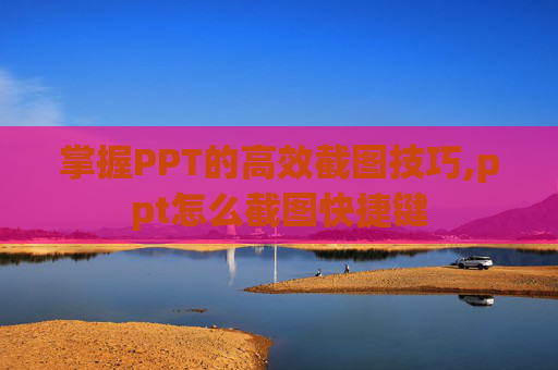 掌握PPT的高效截图技巧,ppt怎么截图快捷键