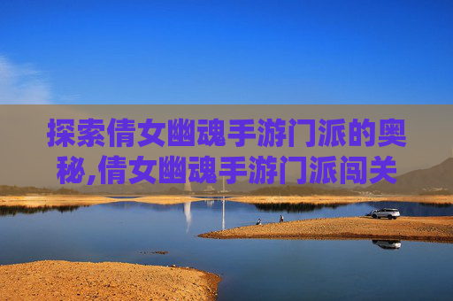 探索倩女幽魂手游门派的奥秘,倩女幽魂手游门派闯关怎么打