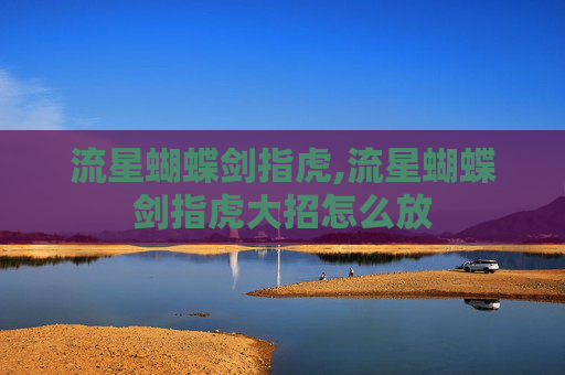 流星蝴蝶剑指虎,流星蝴蝶剑指虎大招怎么放