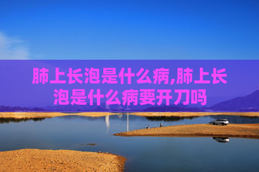 肺上长泡是什么病,肺上长泡是什么病要开刀吗