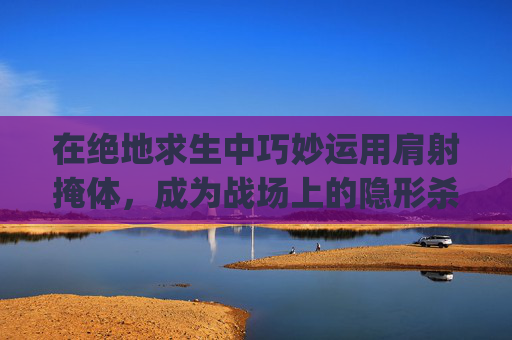 在绝地求生中巧妙运用肩射掩体，成为战场上的隐形杀手,pubgmobile肩射怎么设置