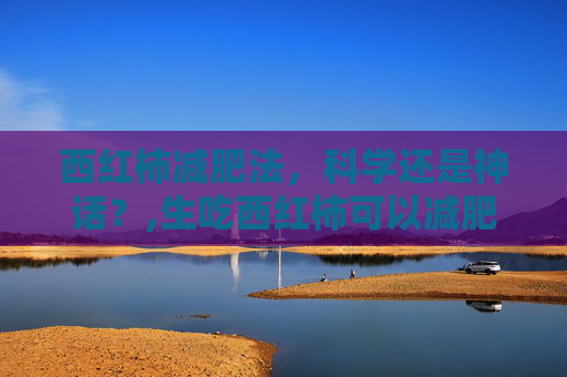 西红柿减肥法，科学还是神话？,生吃西红柿可以减肥吗