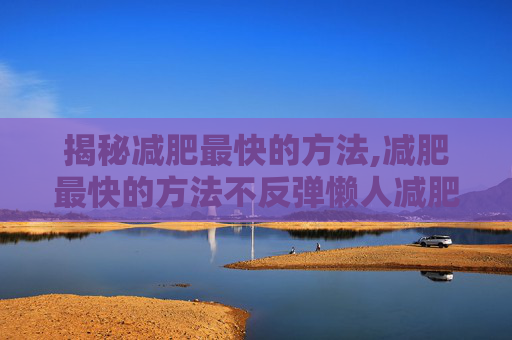 揭秘减肥最快的方法,减肥最快的方法不反弹懒人减肥运动