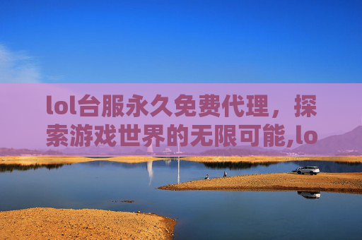 lol台服永久免费代理，探索游戏世界的无限可能,lol台服永久免费代理多少钱