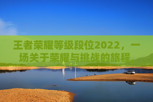 王者荣耀等级段位2022，一场关于荣耀与挑战的旅程,王者荣耀等级段位2022在哪里看