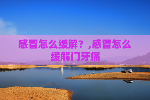 感冒怎么缓解？,感冒怎么缓解门牙痛