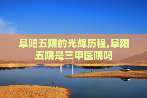 阜阳五院的光辉历程,阜阳五院是三甲医院吗