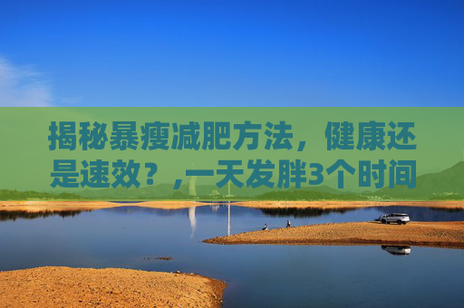 揭秘暴瘦减肥方法，健康还是速效？,一天发胖3个时间点