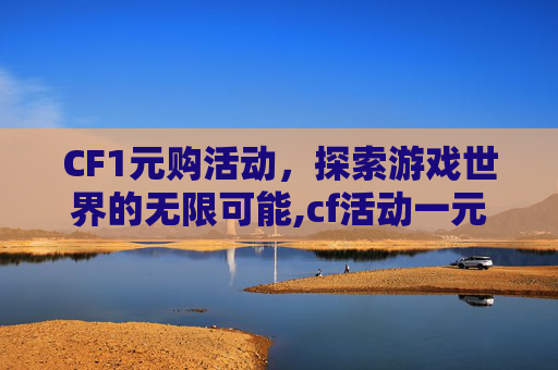 CF1元购活动，探索游戏世界的无限可能,cf活动一元抽奖活动