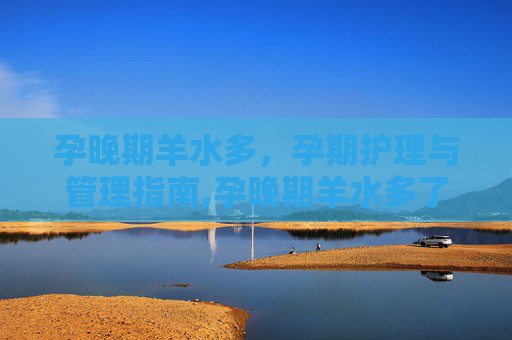孕晚期羊水多，孕期护理与管理指南,孕晚期羊水多了对宝宝有什么影响