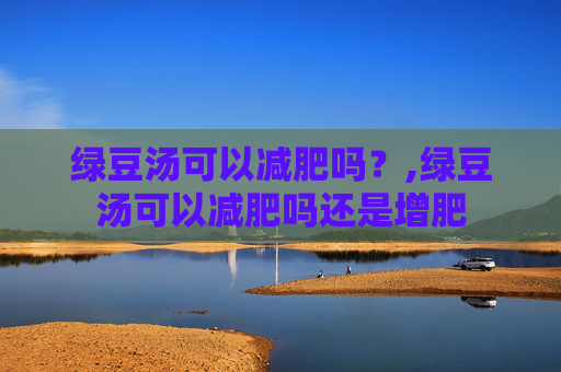 绿豆汤可以减肥吗？,绿豆汤可以减肥吗还是增肥