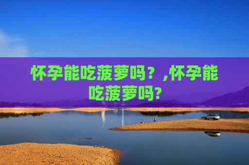 怀孕能吃菠萝吗？,怀孕能吃菠萝吗?